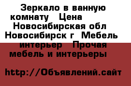 Зеркало в ванную комнату › Цена ­ 4 000 - Новосибирская обл., Новосибирск г. Мебель, интерьер » Прочая мебель и интерьеры   